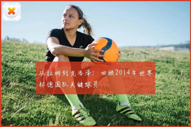 从拉姆到克洛泽：回顾2014年世界杯德国队关键球员